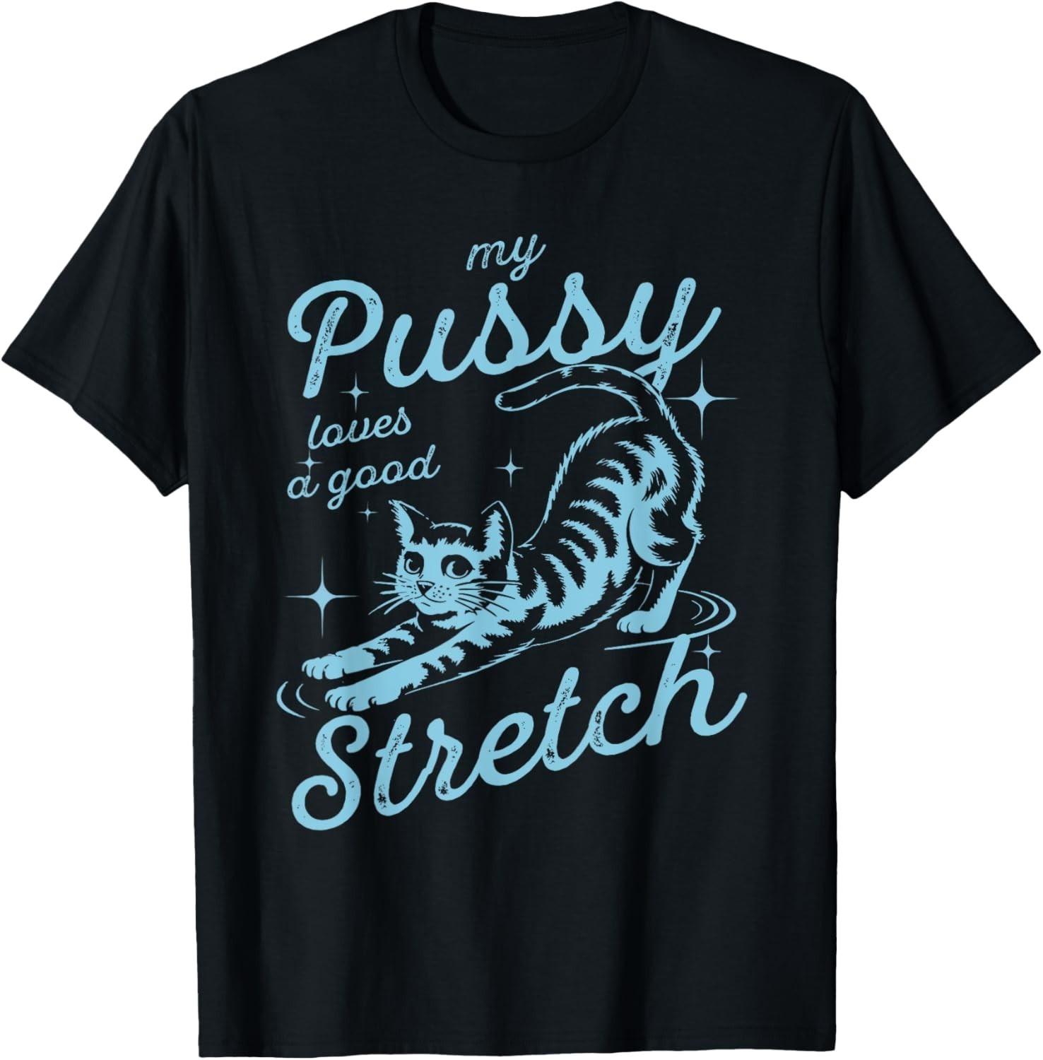 My Pussy Loves A Good Stretch Inappropriate Adult Humor Cat unisex T-Shirt Mens Womens Tees Top XL
