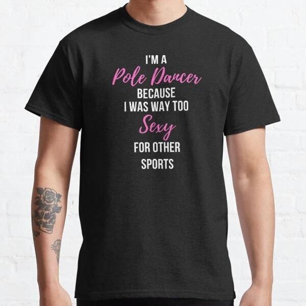I'm a Pole Dancer Because I Was Too Sexy For Other Sports Classic T-Shirt S-3XL