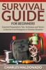The Survival Guide For Beginners : Essential Preparedness Tips, Techniques and Tactics To Survive In an Emergency or Disaster Situation Book