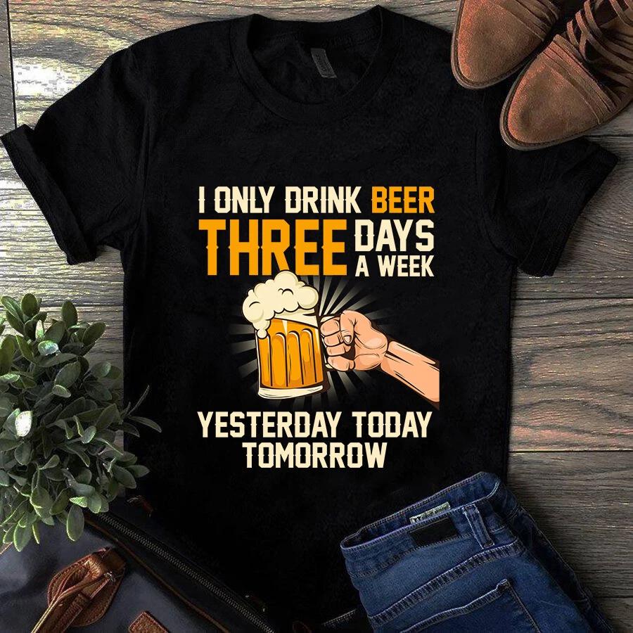 I Only Drink Beer Three Days a Week Yesterday Today Tomorrow Men s and Women s T-shirts M