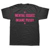 Mental Issues Insane Pussy Adult Dark Humor Quote T Shirts Cotton Humor Streetwear Tee Shirt Short Sleeve Unisex Clothing