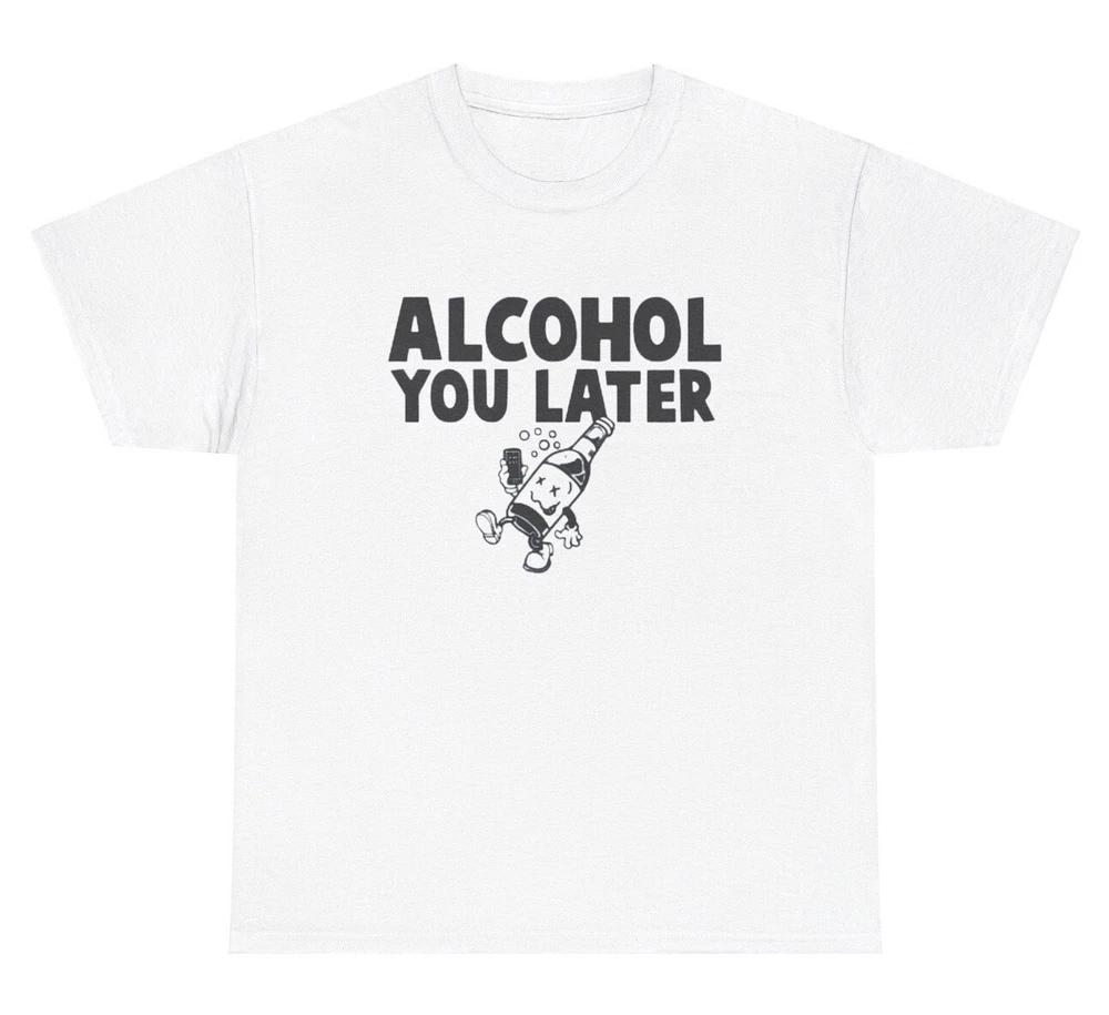 Alcohol You Later T Shirt Funny Liquor Pun Day Drinking Joke Humor Tee S