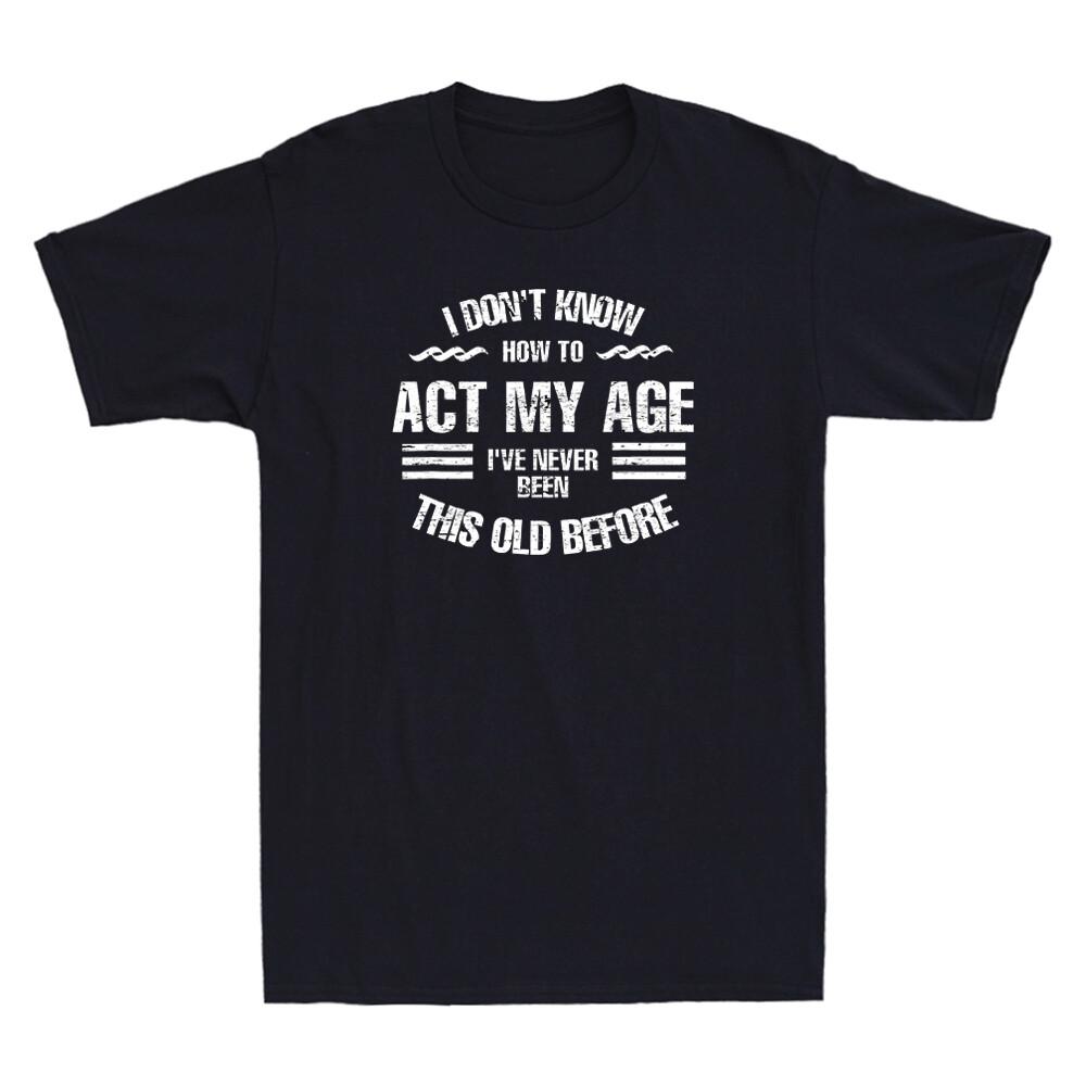 I Don t Know How To Act My Age T-Shirt I ve Been This Age Before Funny Men Shirt S