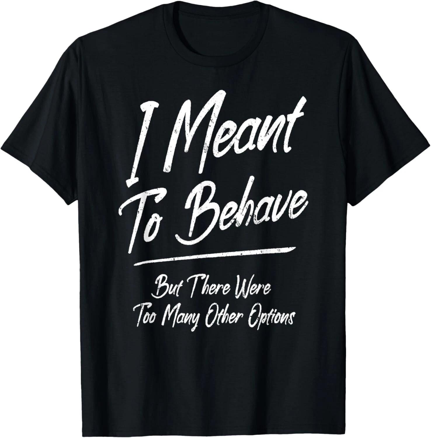 I Meant To Behave But There Were Too Many Other Options. Gift Unisex T-Shirt XL