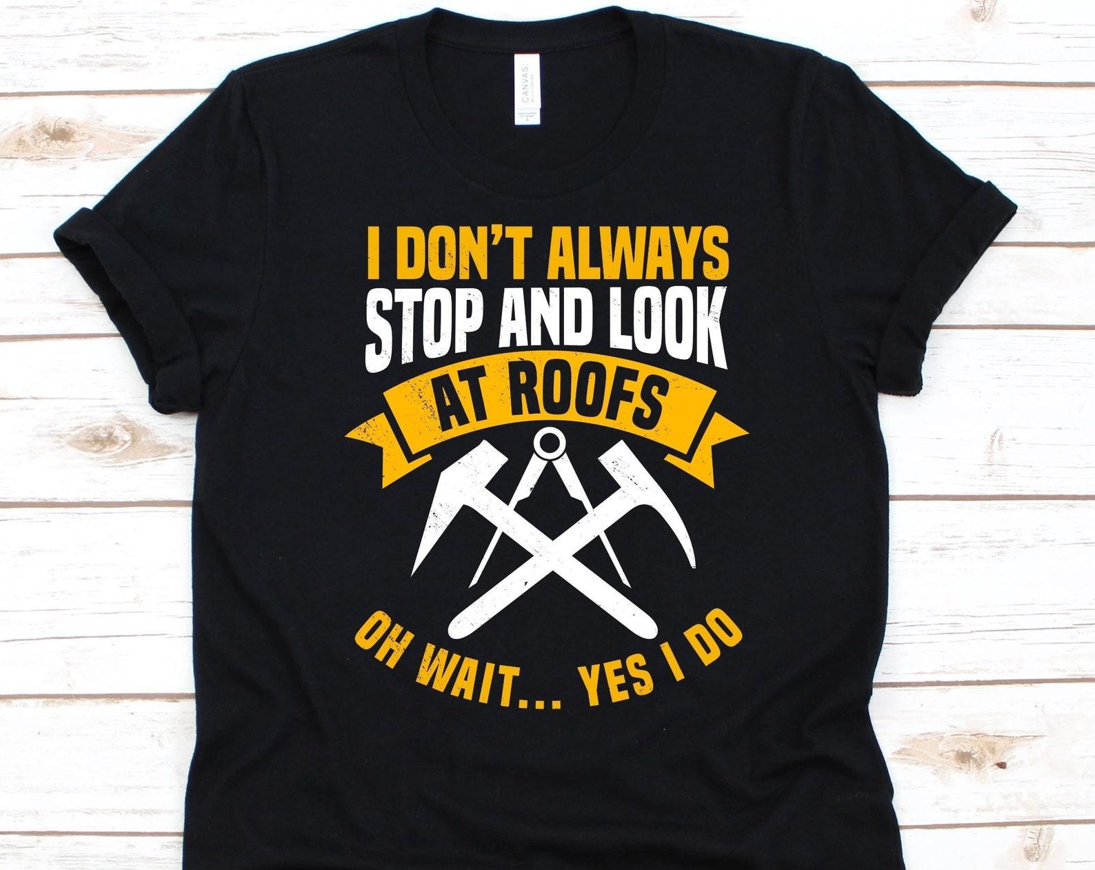 I Don t Always Stop And Look At Roofs Oh Wait Yes I Do Shirt, Funny Roof Mechanic Design, Roofing Carpenter Gift, Roofer Tee, Construction S