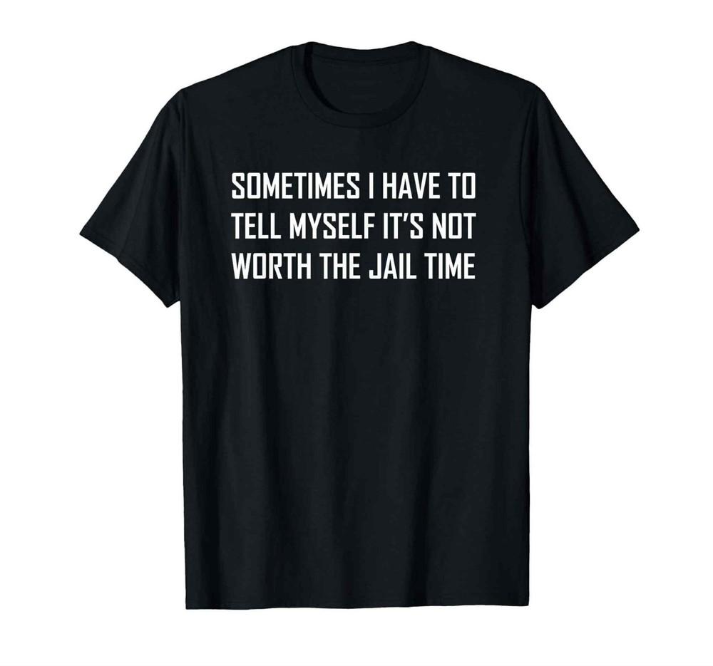 

Sometimes I tell myself, it s not worth the jail time funny T shirt tee 3XL