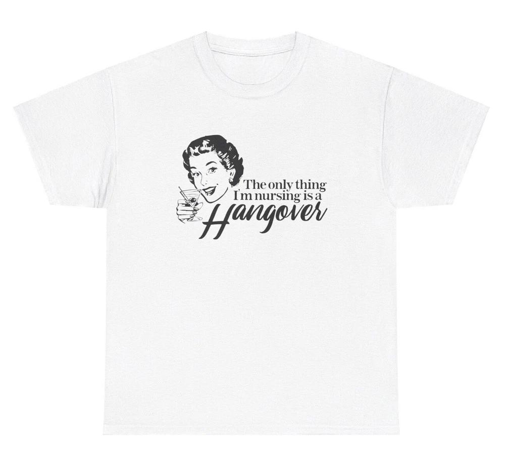 The Only Thing Im Nursing Is A Hangover T Shirt Funny Drunk Nurse Day Humor Tee