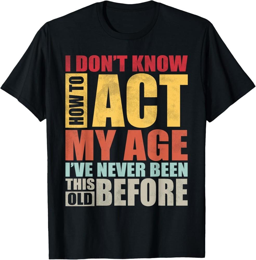 I Don t Know How to Act My Age I ve Never Been This Old T-Shirt Unisex T-Shirt XL