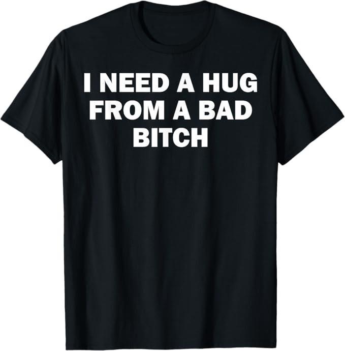 

I Need A Hug From A Bad Bitch T-Shirt 3XL