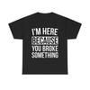 Funny Mechanic T-Shirt - I'm Here Because You Broke Something - Tee Shirt