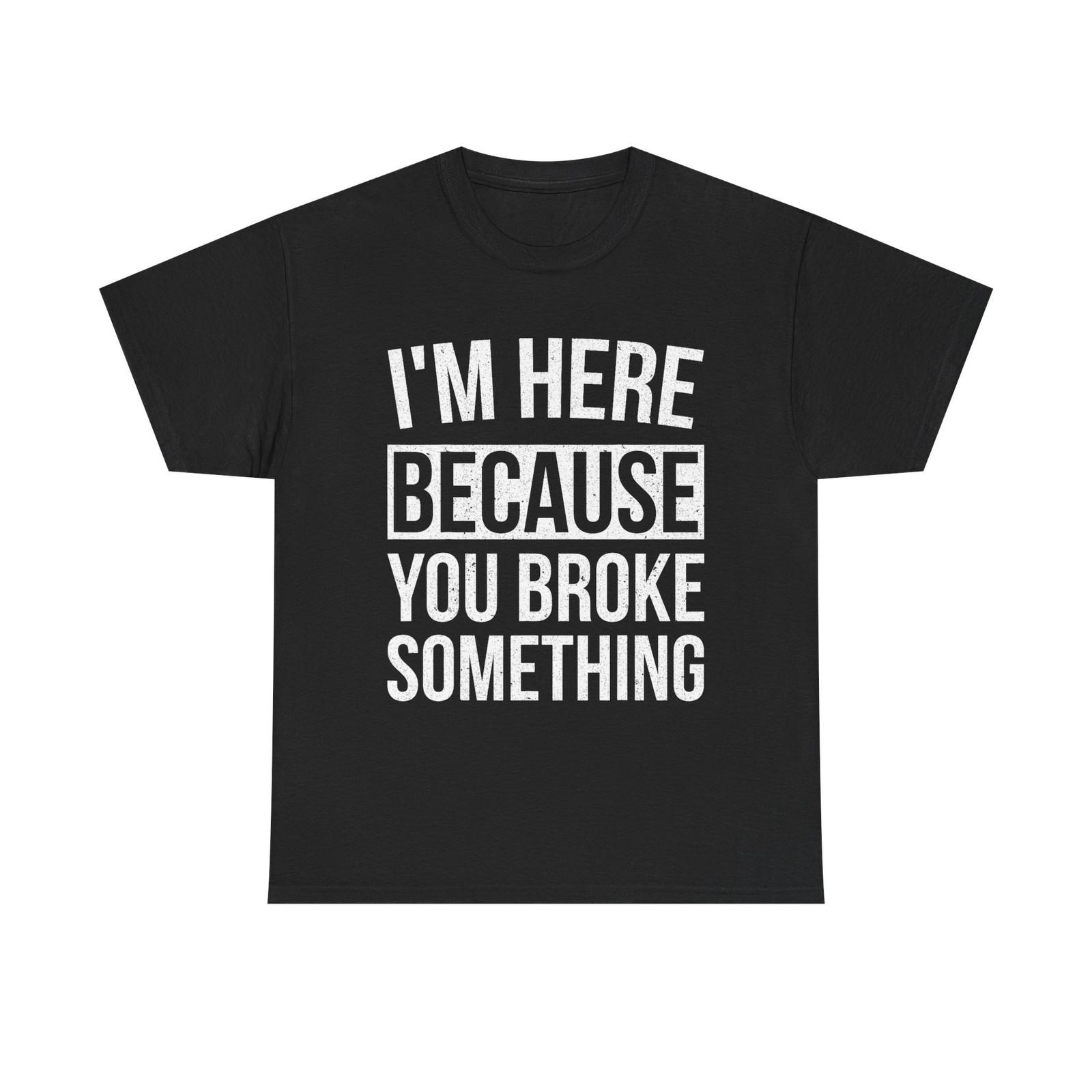 Funny Mechanic T-Shirt - I m Here Because You Broke Something - Tee Shirt 4XL