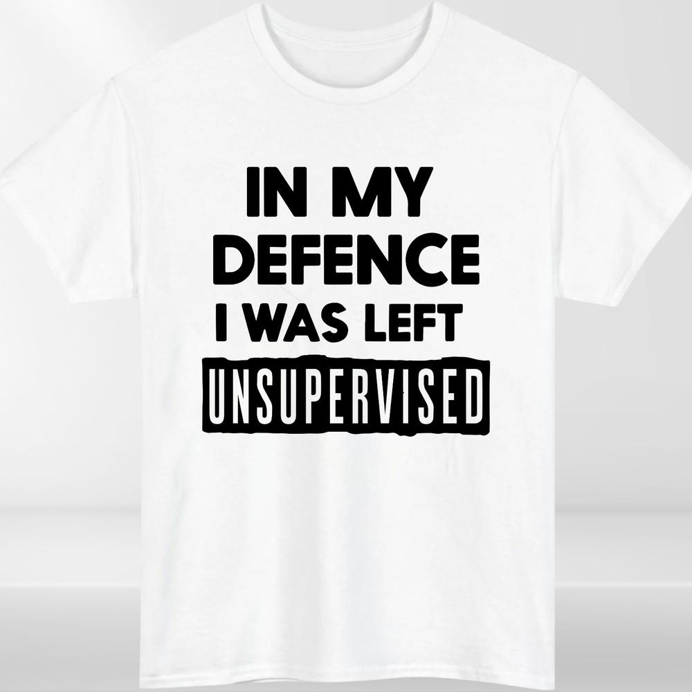 In My Defence I Was Left Unsupervised Unisexs T Shirt Funny Slogan Birthday Top Tee