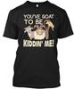 You Have Goat To Be Kidding Me TTshirt Made In the USA Size S To 5XL