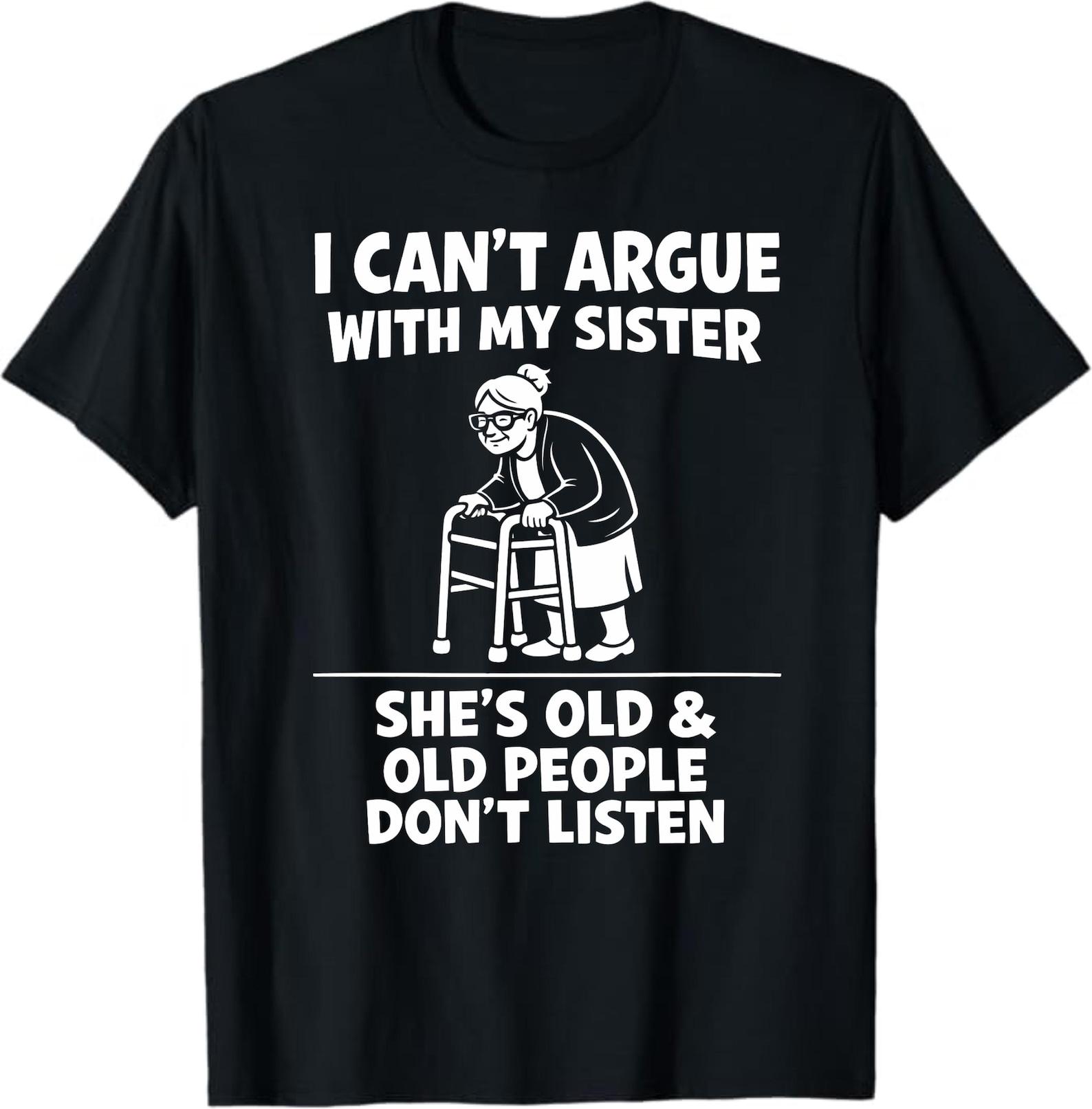 I Can’t Argue With My Sister She’s Old & Old People Don’t Listen T-Shirt, Funny Sibling Gift, Sarcastic Family Graphic Tee 4XL
