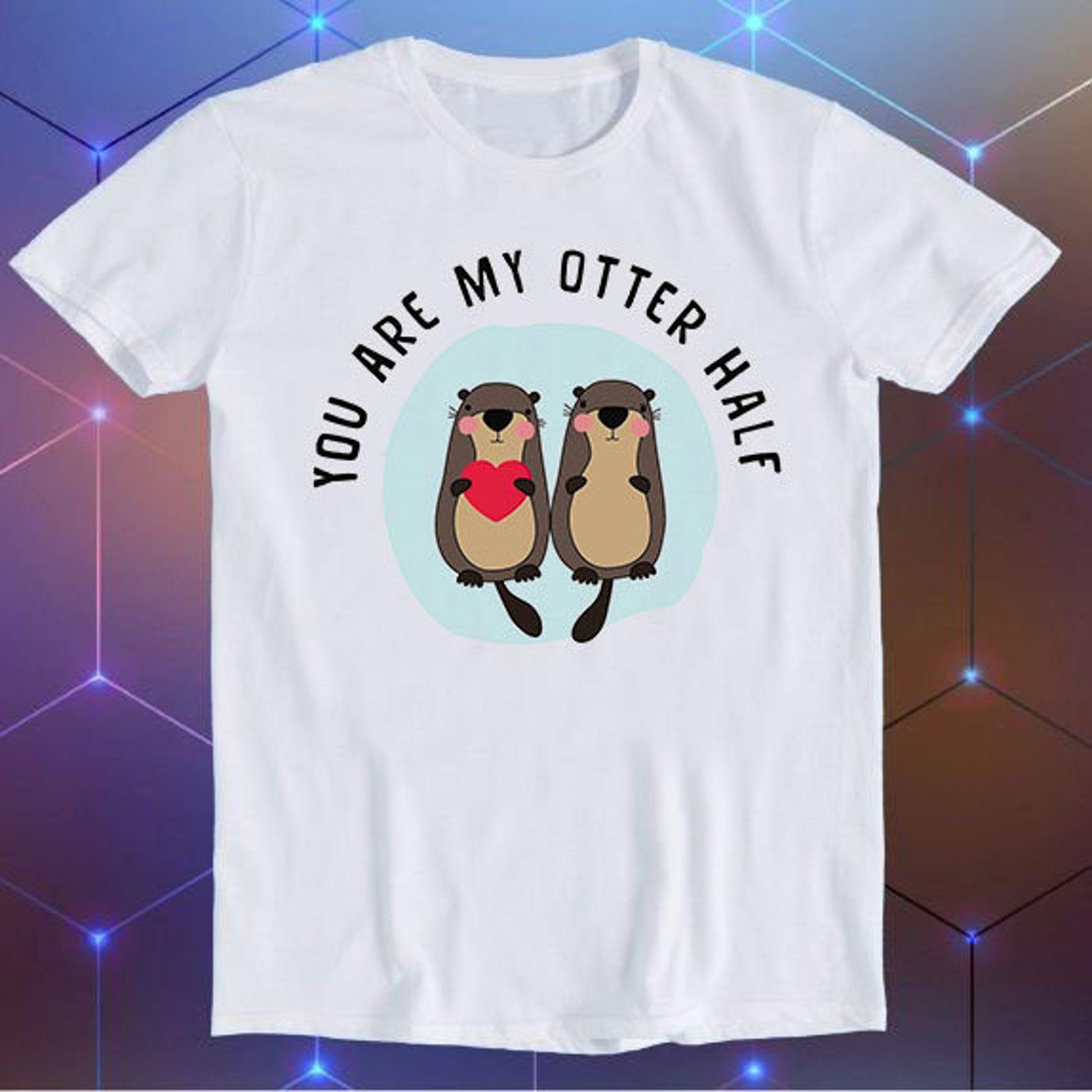 You are My Otter Half Valentine s Day Lover Slogan Joke Tee Meme Movie Music Cool Funny Gift T-Shirt E979 M