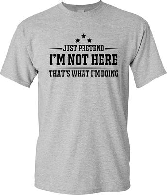 Just Pretend I'm Not Here - Funny Sarcastic Joke Humor T Shirt