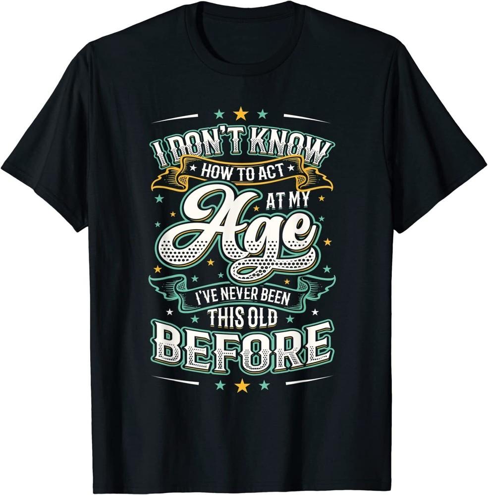 I Don't Know How To Act At My Age I've Never Been This Old T-Shirt S-5XL