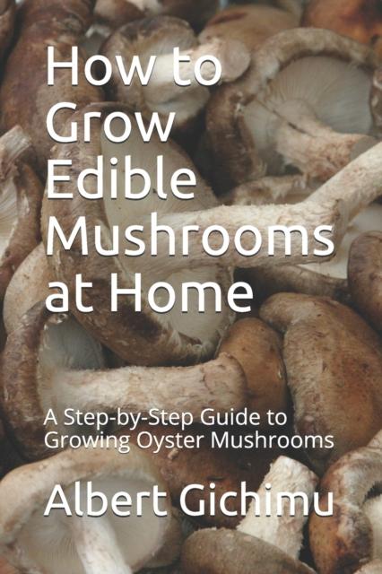 The How To Grow Edible Mushrooms At Home : A Step-by-Step Guide To Growing Oyster Mushrooms Book