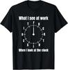 What I See At Work When I Look At The Clock T-Shirt