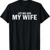 Let Me Ask My Wife She Said No Funny Husband T Shirt Casual Designer Clothes Stylish Slightly