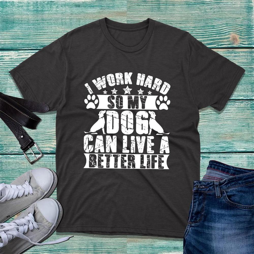 I Work Hard So My Dog Can Live A Better Life Tshirt Tshirt Dog Lover Tee Top