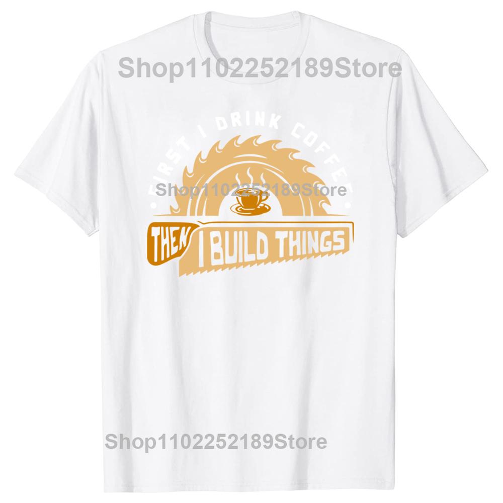Funny First I Drink Coffee Then I Build Things Woodworking T Shirts Graphic Streetwear Short Sleeve Birthday Summer Tshirt