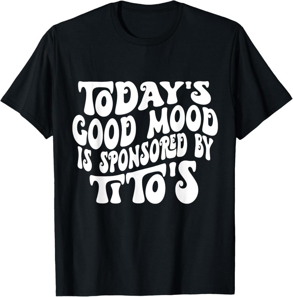 Today s Good Mood Is Sponsored By Tito s, Saying Tees T-Shirt Unisex T-Shirt XXXL