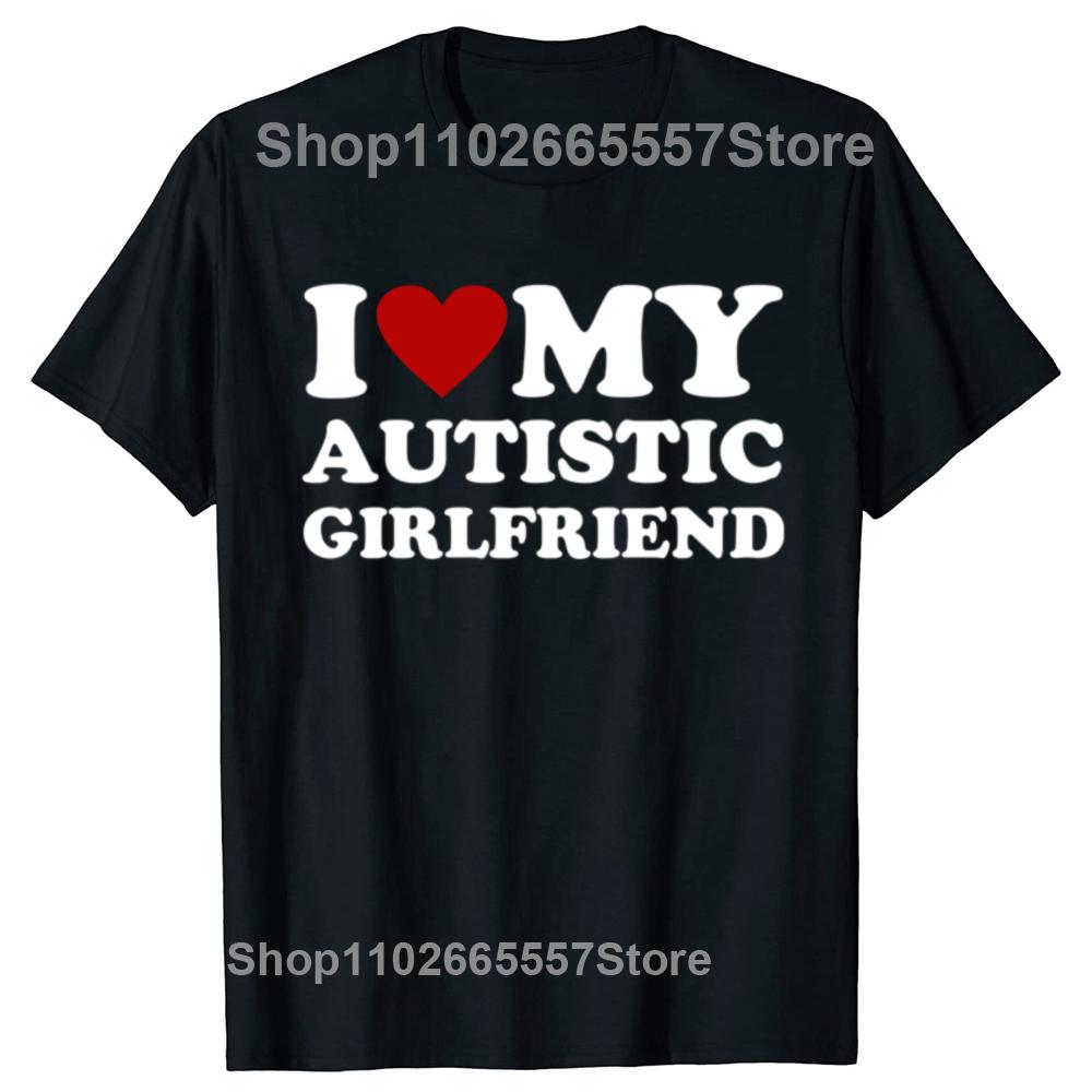 I Love My Hot Autistic Girlfriend T-Shirt Male Graphic Tees Funny Autism Relationship Tshirt Couple Cotton T Shirt Streetwear