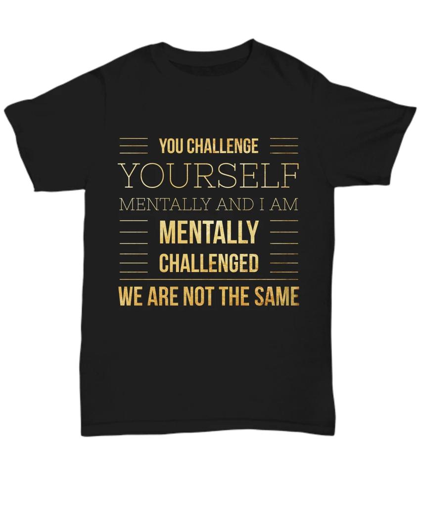 Funny Sarcastic Tee, You Challenge Yourself Mentally And I Am Mentally Challenge