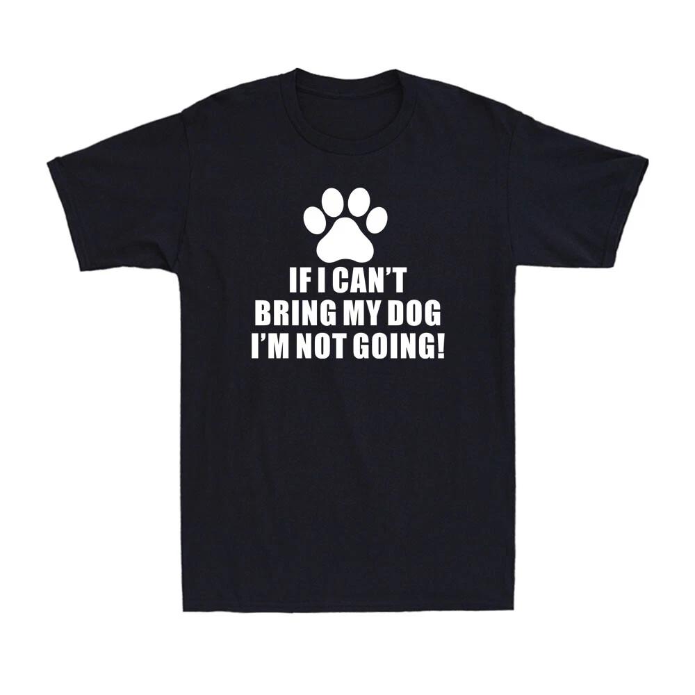 If I Can t Bring My Dog I m Not Going Shirt Funny Dog Lover Animal Men T-Shirt XXXXL