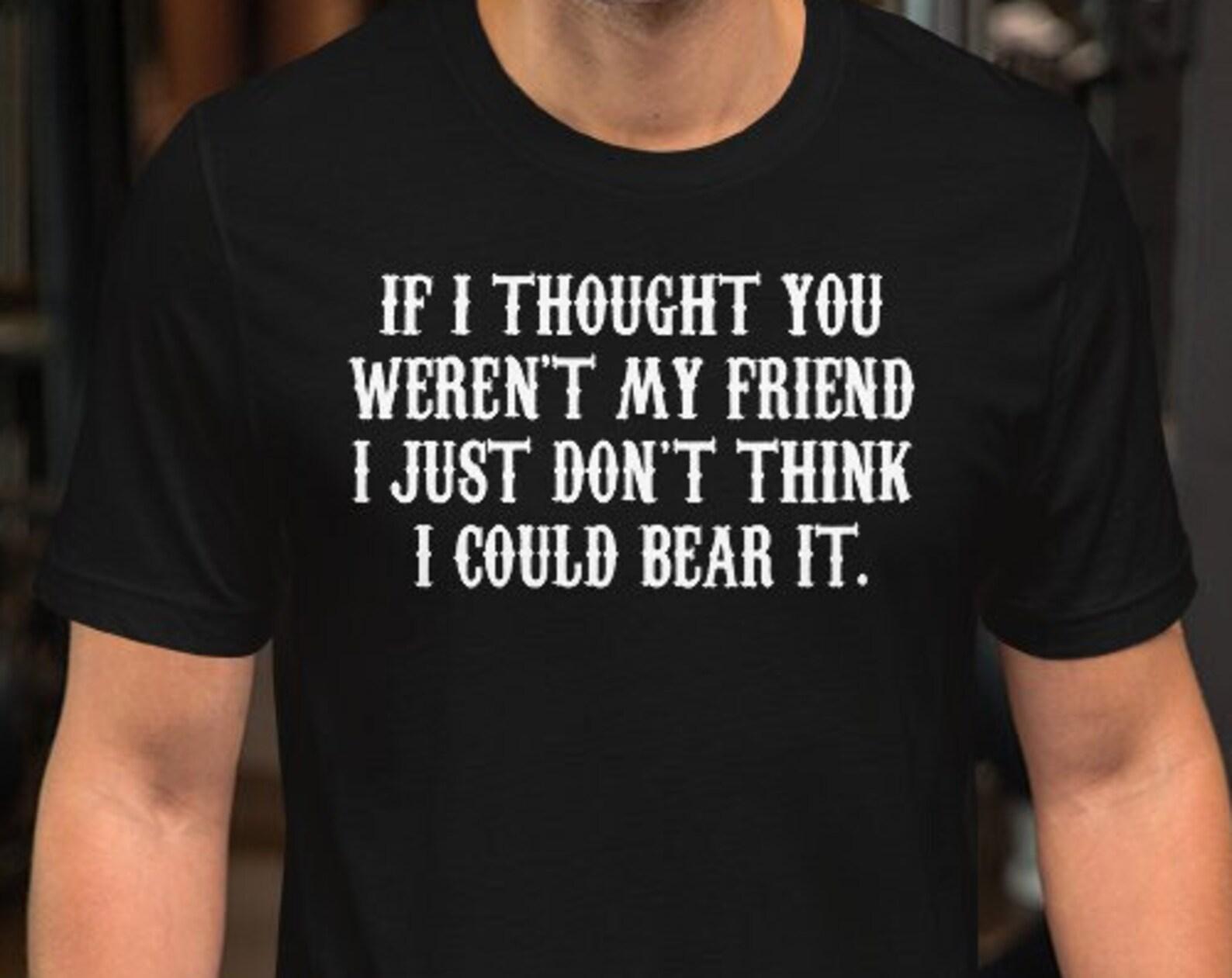 If I Thought You Weren t My Friend I Just Don t Think I Could Bare It - Unisex T-Shirt S