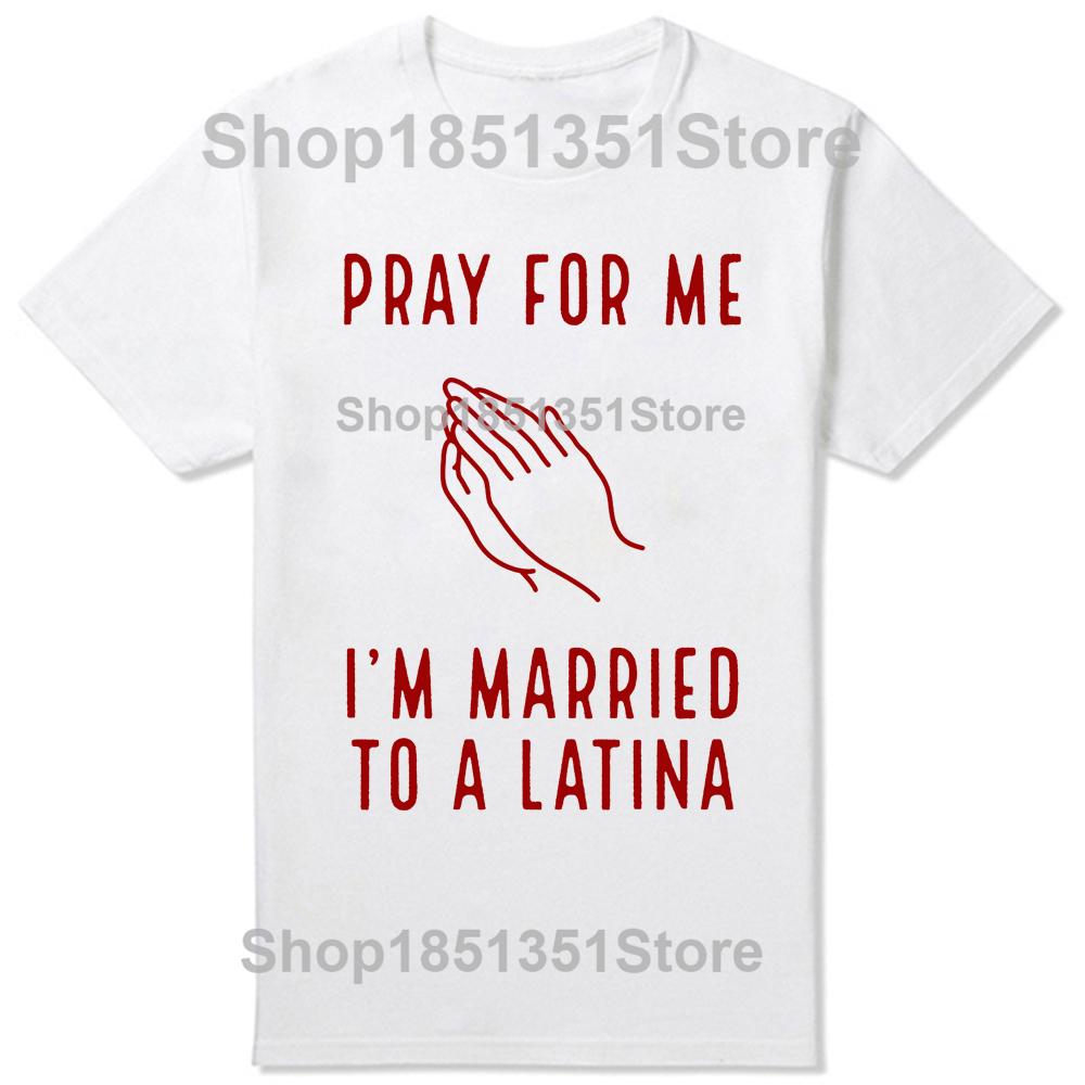 Funny Pray for Me Im Married To A Latina Classic T Shirts Summer Graphic Cotton Streetwear Short Sleeve Latinas Gifts Tshirt