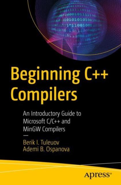 The Beginning C++ Compilers : An Introductory Guide To Microsoft C/C++ and MinGW Compilers Book