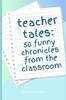 The Teacher Tales : 50 Funny Chronicles from the Classroom Book