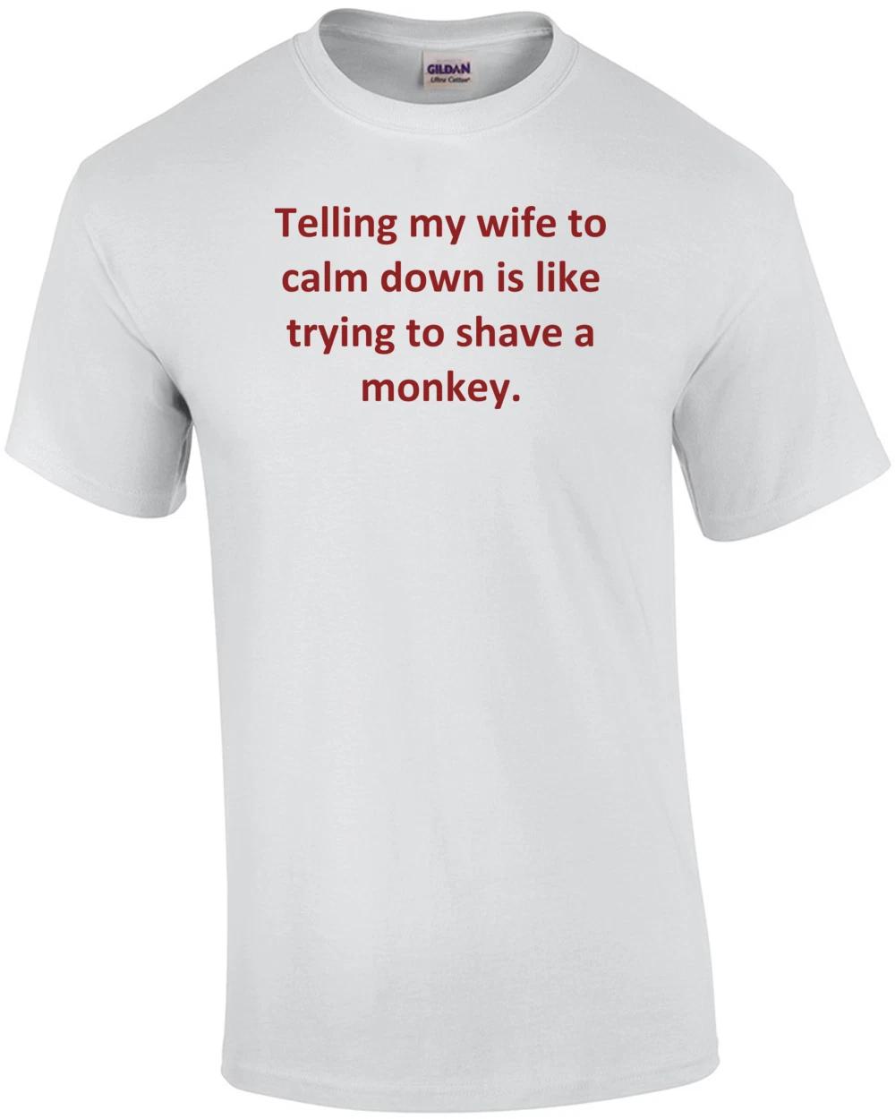 

Telling my wife to calm down is like trying to shave a monkey. Shirt M