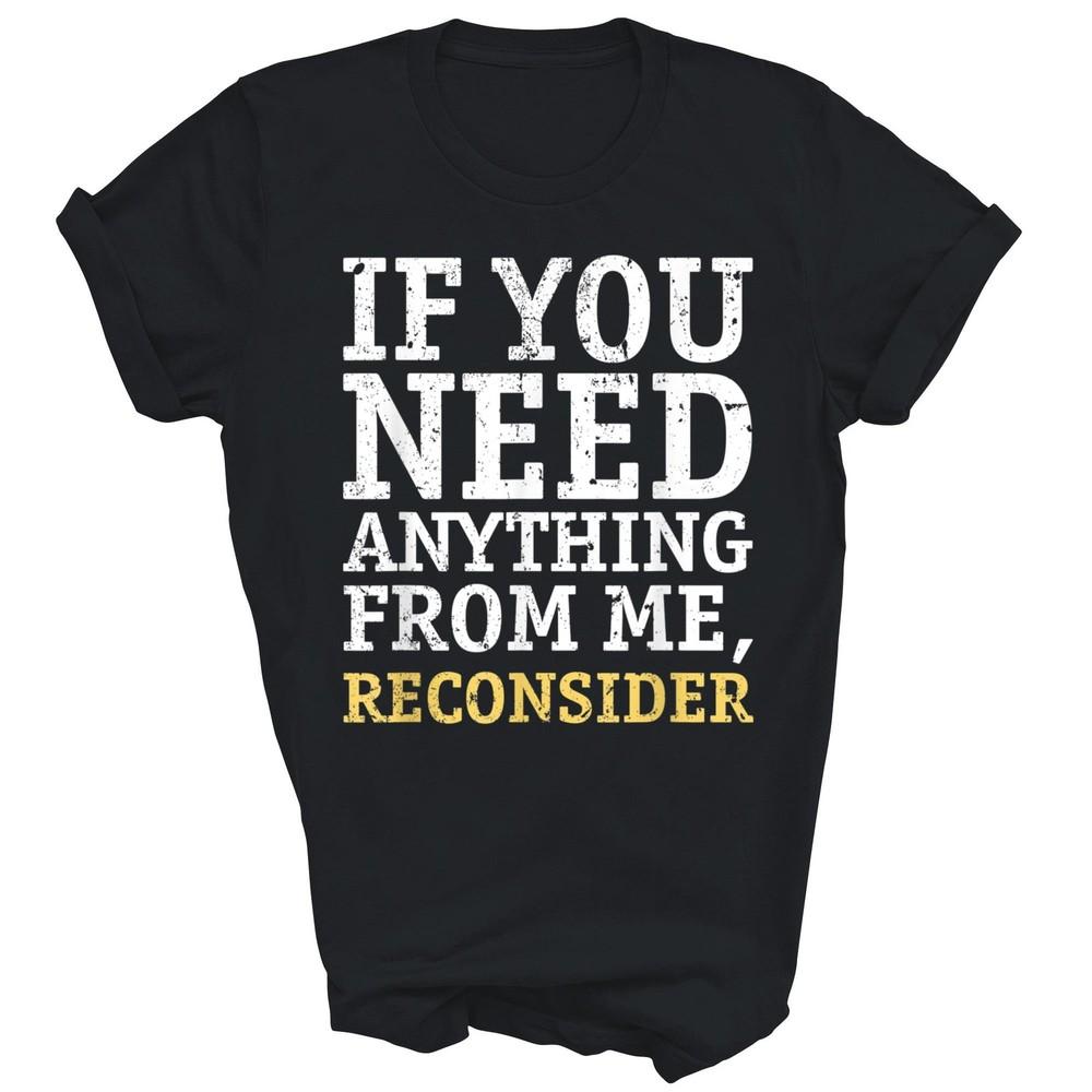 

If You Need Anything From Me Reconsider Funny Unisex Shirt Gift XL