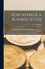 The How To Write a Business Letter : a Manual for Use In Colleges and Schools and for Private Learners Book