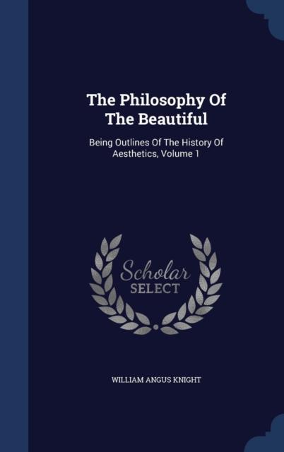 The The Philosophy Of The Beautiful : Being Outlines Of The History Of Aesthetics; Volume 1 Book