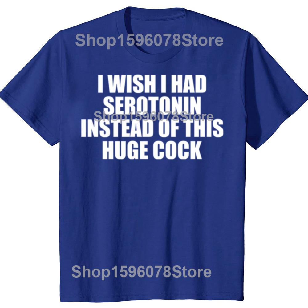 Funny  I Wish I Had Serotonin Instead of This Huge Cock Graphic T Shirts Men Cotton Humor Streetwear Tee Shirt Loose Clothing