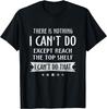 There Is Nothing I Can't Do Except Reach The Top Shelf T-Shirt