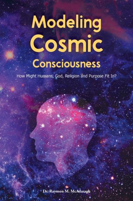 Książka Modeling Cosmic Consciousness : How Might Humans, God, Religion and Purpose Fit In?