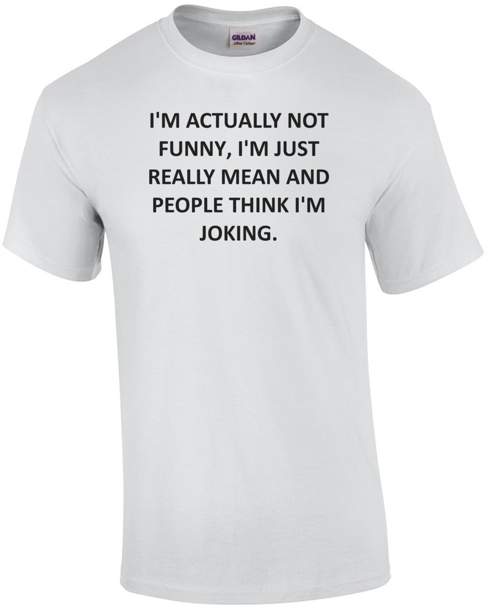 I M ACTUALLY NOT FUNNY, I M JUST REALLY MEAN AND PEOPLE THINK I M JOKING. Shirt Unisex T-Shirt XXXL