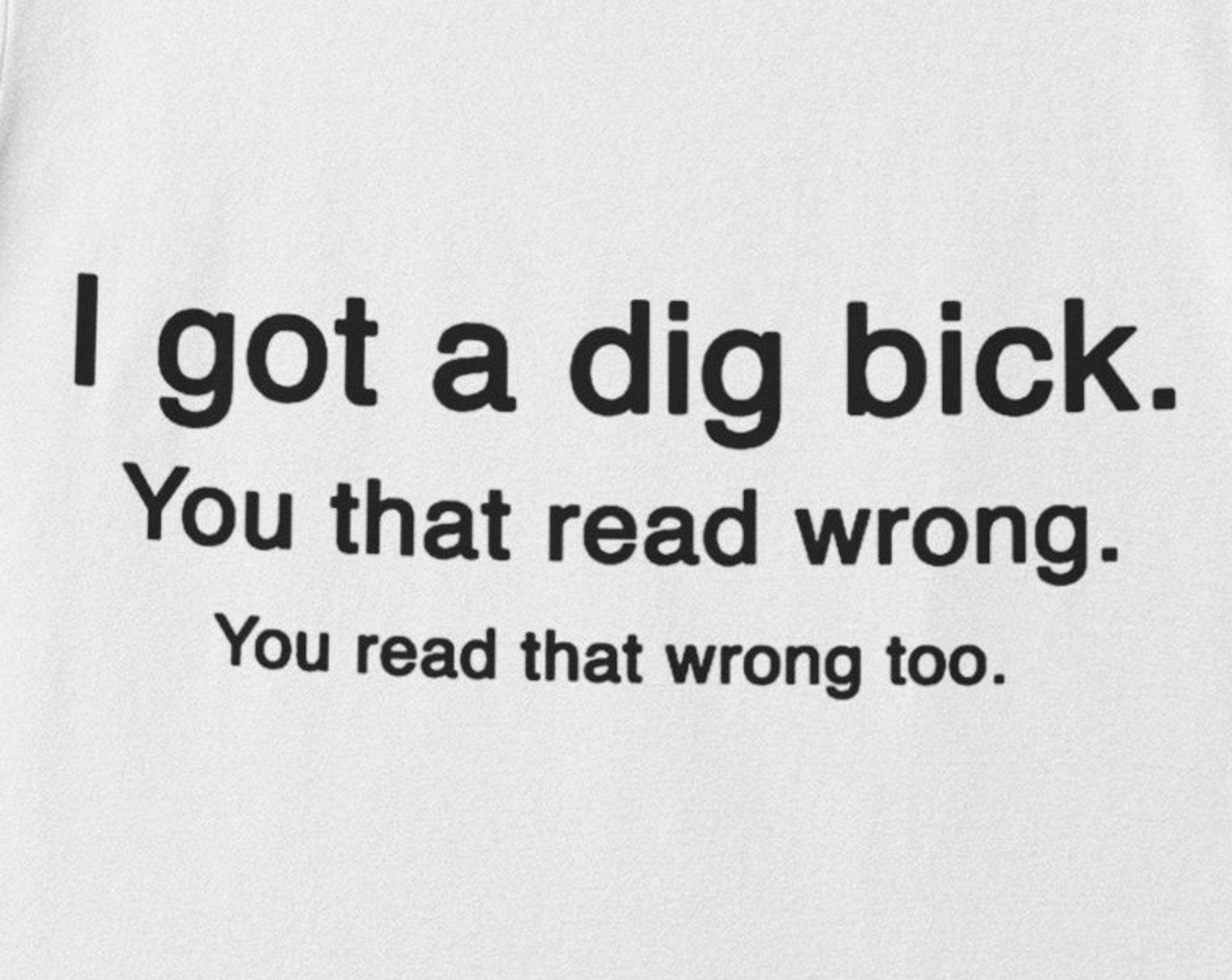 Funny I Got A Dig Bick T-Shirt - Novelty Unisex Tee 4XL