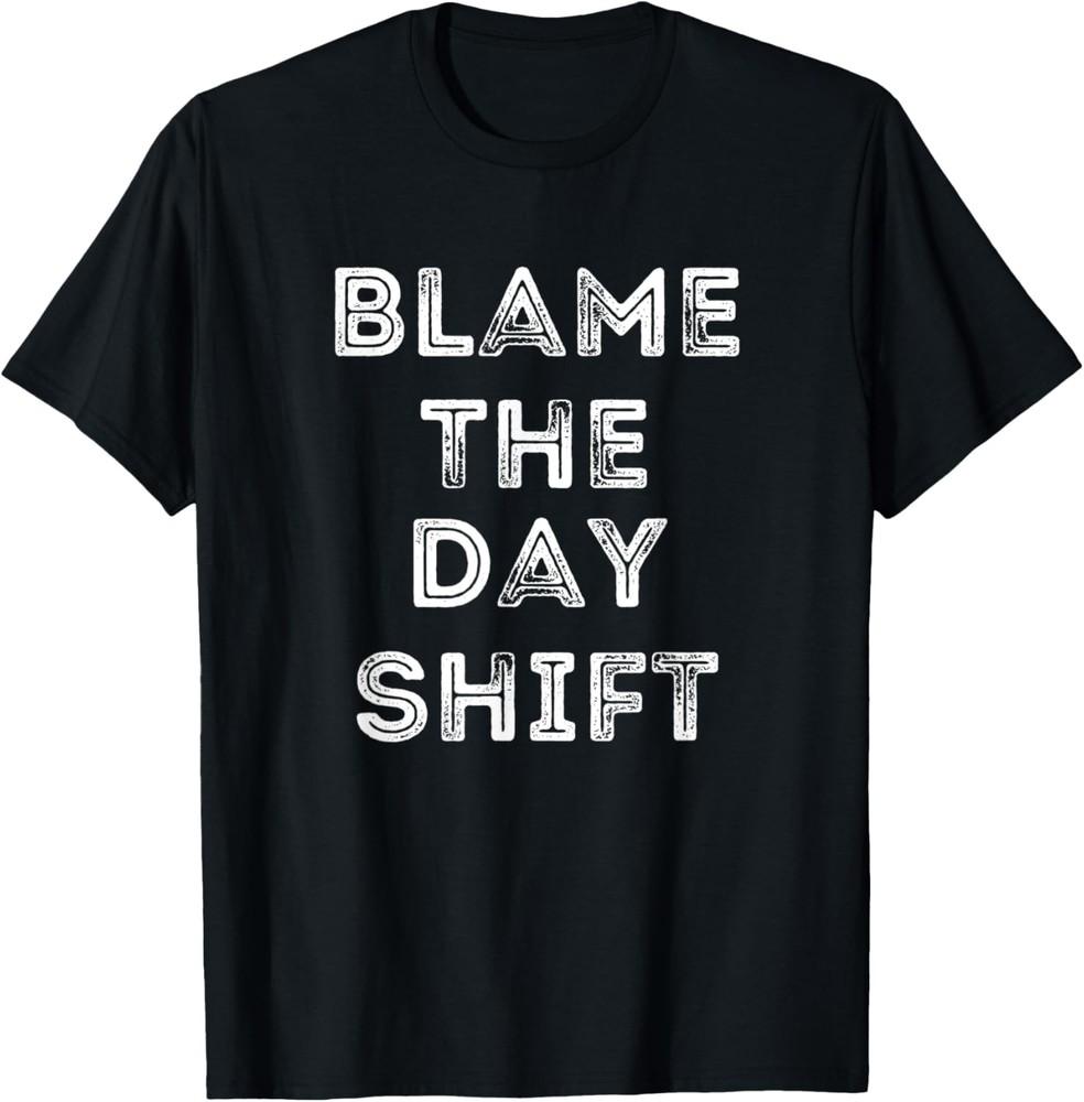 Blame The Day Shift Funny For Night Shift Workers Sarcastic T-Shirt Unisex T-Shirt L