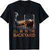 I'll Be In The Backyard Funny Cigar and Bourbon Lovers Unisex T-Shirt