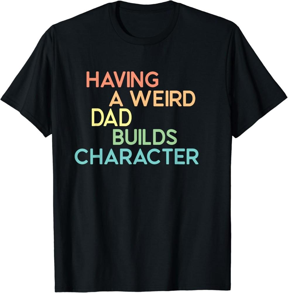 

Having A Weird Dad Builds Character Father s Day Gift Unisex T-Shirt 4XL