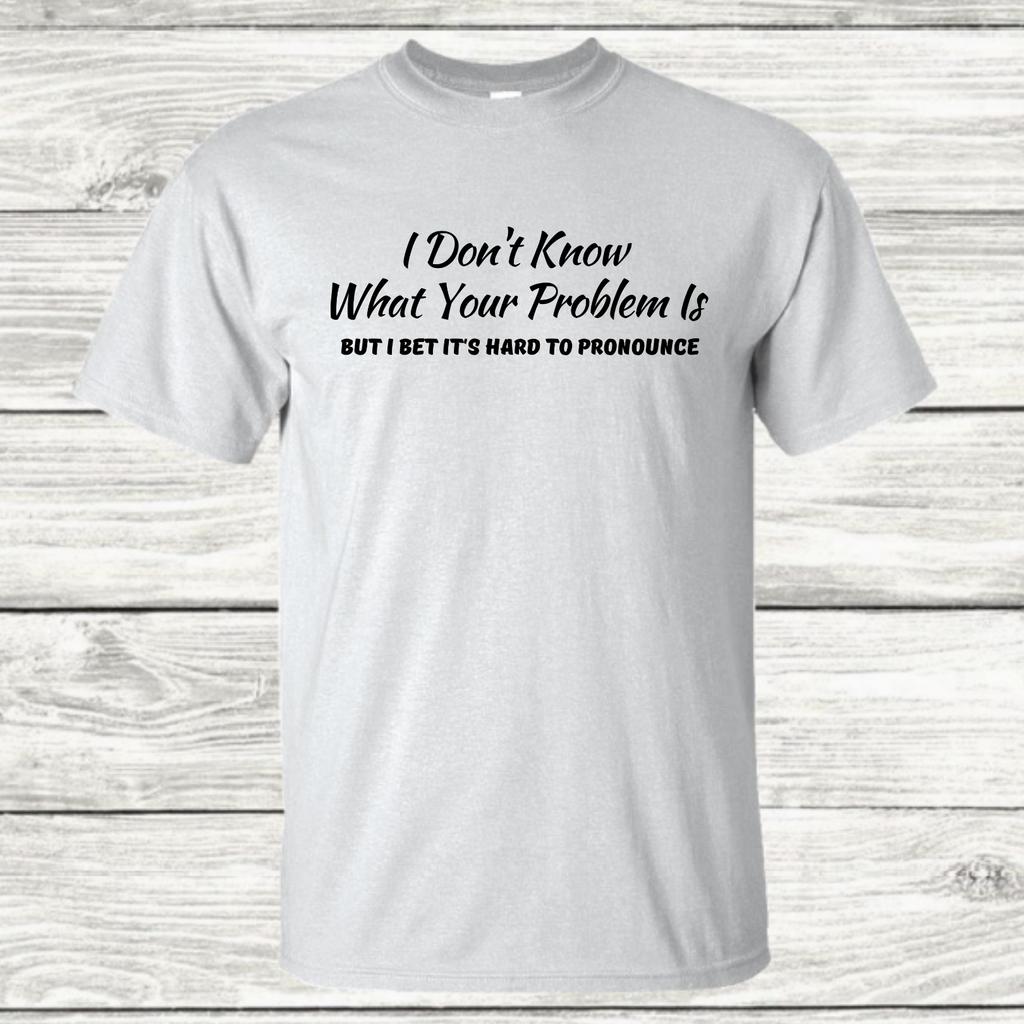 I Don't Know What Your Problem Is - Graphic T-Shirt