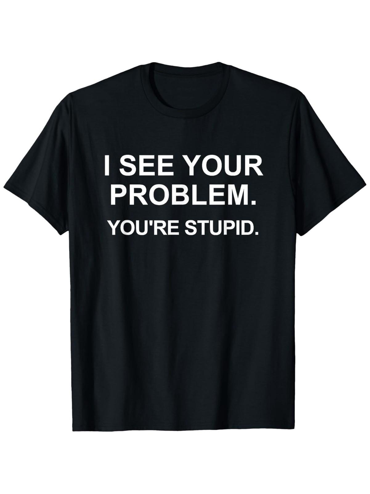 Funny Sarcastic I See Your Problem. You re Stupid T-Shirt Casual Tee XXXL