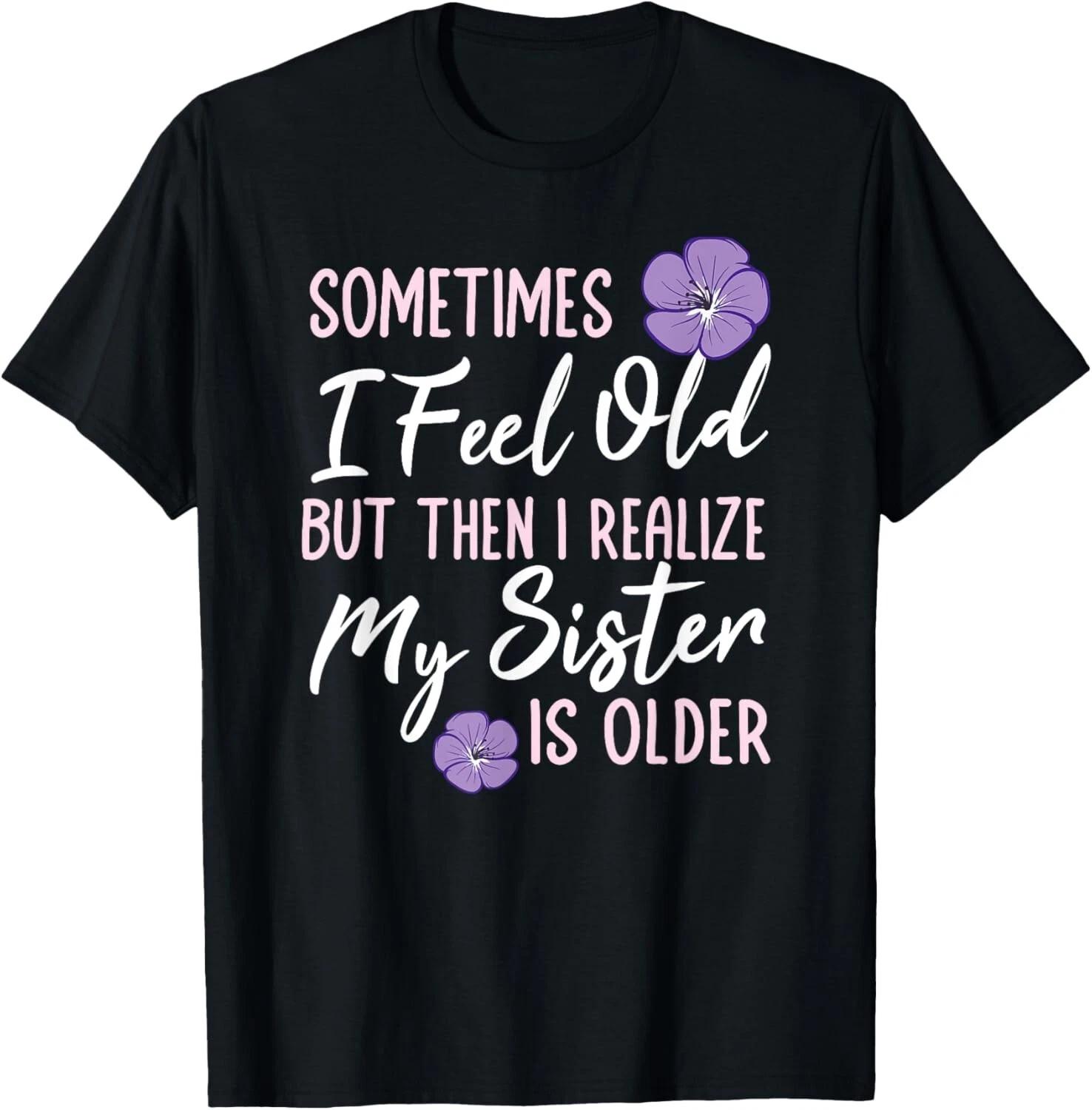 Sometimes I Feel Old But Then I Realize My Sister Is Older Gift Unisex T-Shirt 4XL