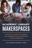The Academic Library Makerspaces : A Practical Guide To Planning, Collaborating, and Supporting Campus Innovation Book